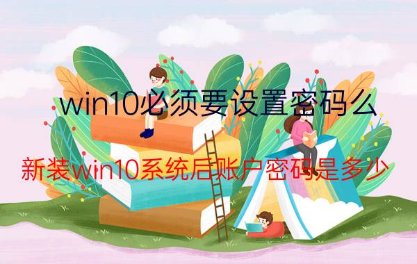 win10必须要设置密码么 新装win10系统后账户密码是多少？